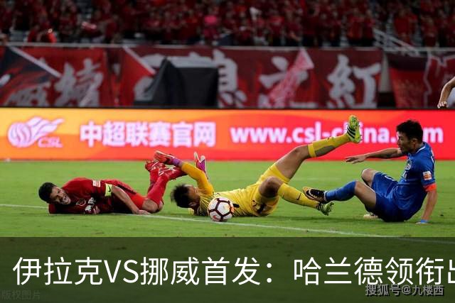 伊拉克VS挪威首发：哈兰德领衔出战 厄德高坐镇中枢
