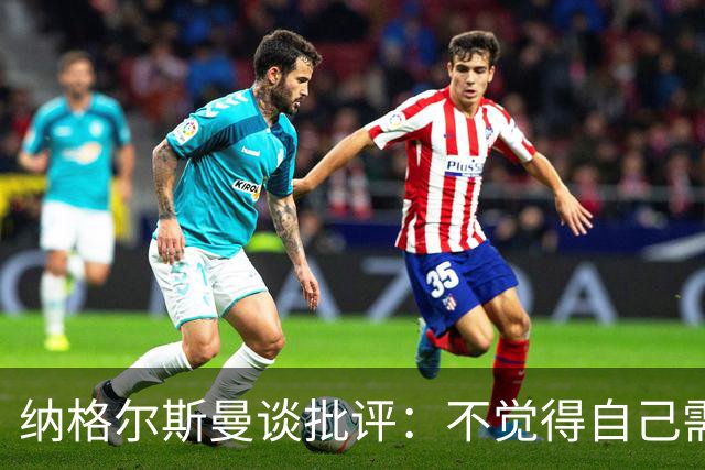 纳格尔斯曼谈批评：不觉得自己需要向人证明什么，我只关心球队
