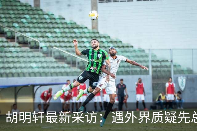 胡明轩最新采访：遇外界质疑先总结自身，膝盖劳损两年没休息时间