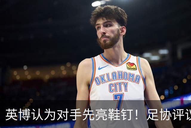 英博认为对手先亮鞋钉！足协评议：阿苏埃属合理动作，判点球正确
