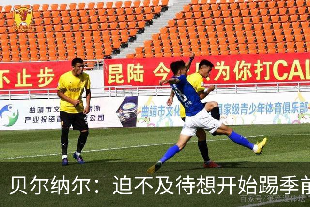 贝尔纳尔：迫不及待想开始踢季前赛 西班牙若表现出色有机会夺冠
